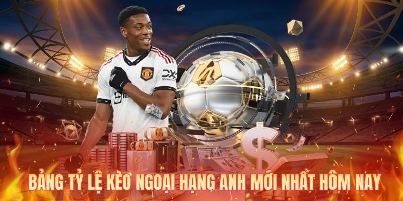 Bảng tỷ lệ kèo Ngoại Hạng Anh mới nhất hôm nay